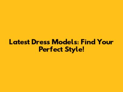 Latest Dress Models: Find Your Perfect Style!