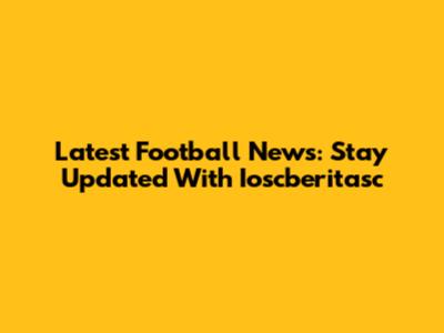 Latest Football News: Stay Updated With Ioscberitasc