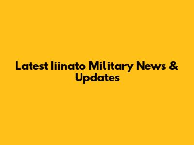 Latest Iiinato Military News & Updates