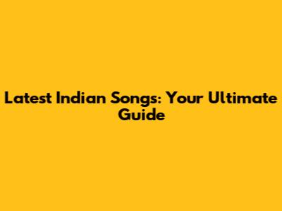 Latest Indian Songs: Your Ultimate Guide
