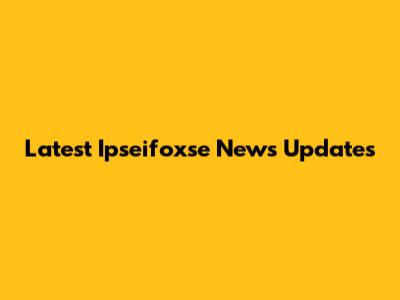 Latest Ipseifoxse News Updates