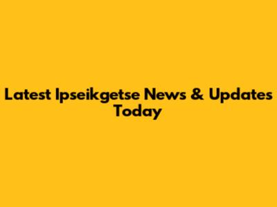 Latest Ipseikgetse News & Updates Today