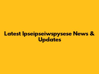 Latest Ipseipseiwspysese News & Updates