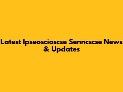 Latest Ipseoscioscse Senncscse News & Updates