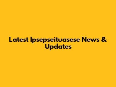 Latest Ipsepseituasese News & Updates