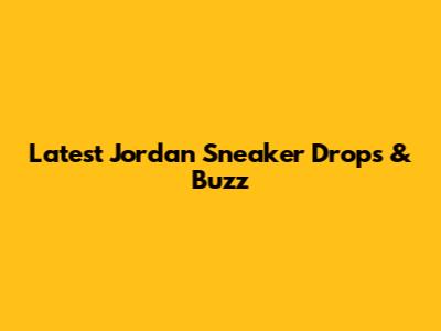 Latest Jordan Sneaker Drops & Buzz