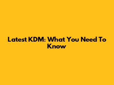 Latest KDM: What You Need To Know