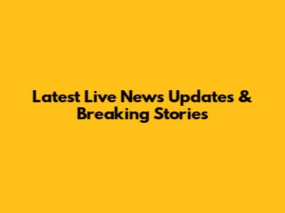 Latest Live News Updates & Breaking Stories