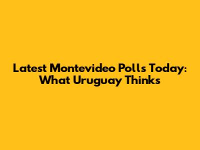 Latest Montevideo Polls Today: What Uruguay Thinks