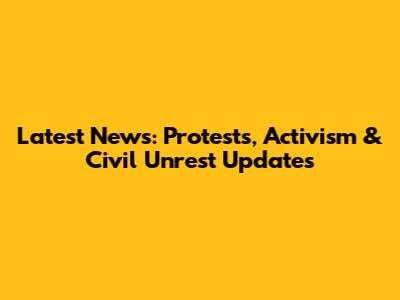 Latest News: Protests, Activism & Civil Unrest Updates