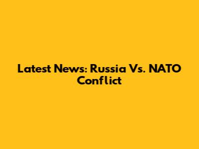 Latest News: Russia Vs. NATO Conflict