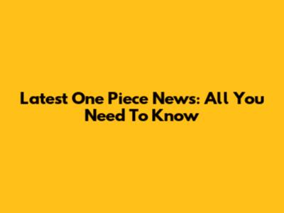 Latest One Piece News: All You Need To Know