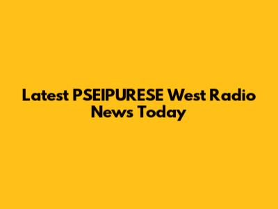 Latest PSEIPURESE West Radio News Today