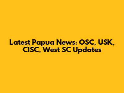 Latest Papua News: OSC, USK, CISC, West SC Updates
