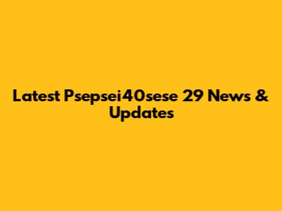 Latest Psepsei40sese 29 News & Updates