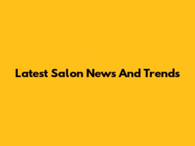 Latest Salon News And Trends