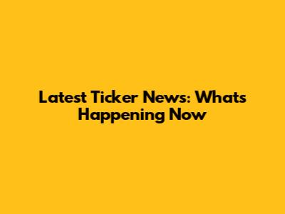 Latest Ticker News: What's Happening Now