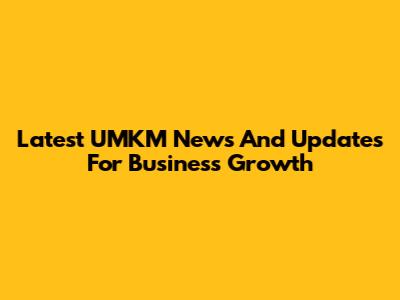 Latest UMKM News And Updates For Business Growth