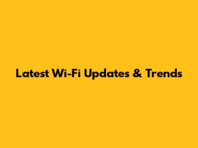 Latest Wi-Fi Updates & Trends