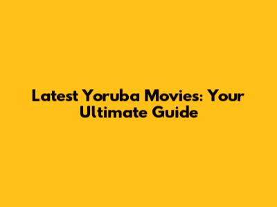 Latest Yoruba Movies: Your Ultimate Guide