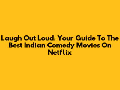 Laugh Out Loud: Your Guide To The Best Indian Comedy Movies On Netflix