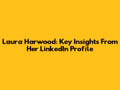 Laura Harwood: Key Insights From Her LinkedIn Profile
