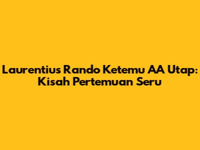 Laurentius Rando Ketemu AA Utap: Kisah Pertemuan Seru