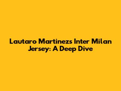 Lautaro Martinez's Inter Milan Jersey: A Deep Dive