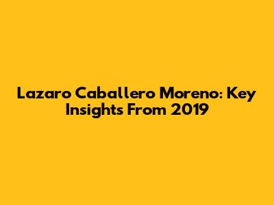 Lazaro Caballero Moreno: Key Insights From 2019