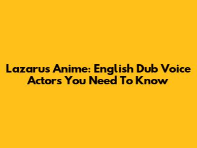 Lazarus Anime: English Dub Voice Actors You Need To Know