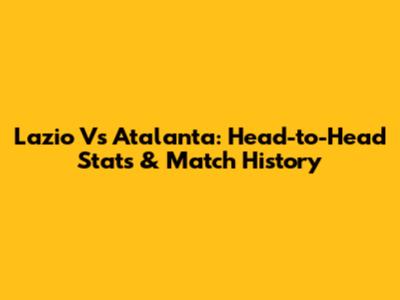 Lazio Vs Atalanta: Head-to-Head Stats & Match History