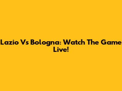 Lazio Vs Bologna: Watch The Game Live!
