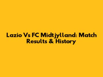 Lazio Vs FC Midtjylland: Match Results & History