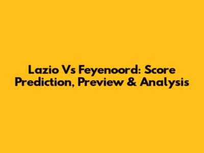 Lazio Vs Feyenoord: Score Prediction, Preview & Analysis