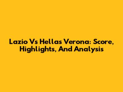 Lazio Vs Hellas Verona: Score, Highlights, And Analysis