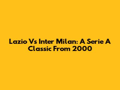 Lazio Vs Inter Milan: A Serie A Classic From 2000