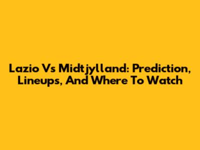 Lazio Vs Midtjylland: Prediction, Lineups, And Where To Watch