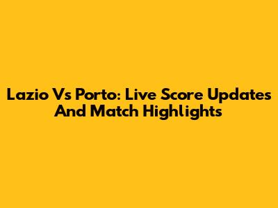 Lazio Vs Porto: Live Score Updates And Match Highlights
