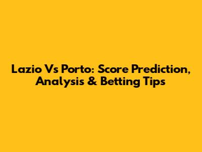 Lazio Vs Porto: Score Prediction, Analysis & Betting Tips