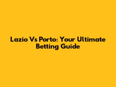 Lazio Vs Porto: Your Ultimate Betting Guide