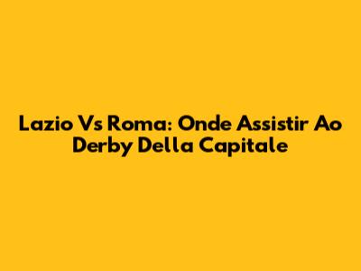 Lazio Vs Roma: Onde Assistir Ao Derby Della Capitale