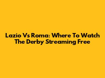 Lazio Vs Roma: Where To Watch The Derby Streaming Free