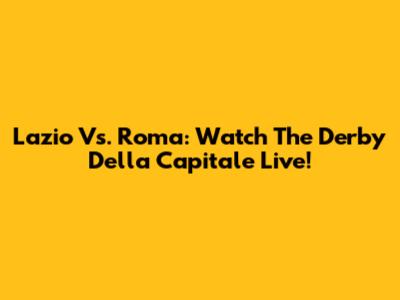 Lazio Vs. Roma: Watch The Derby Della Capitale Live!