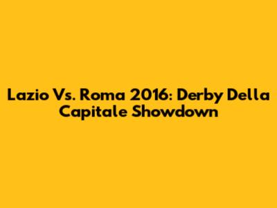 Lazio Vs. Roma 2016: Derby Della Capitale Showdown