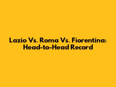 Lazio Vs. Roma Vs. Fiorentina: Head-to-Head Record