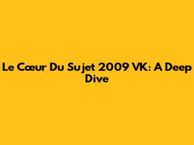 Le Cœur Du Sujet 2009 VK: A Deep Dive