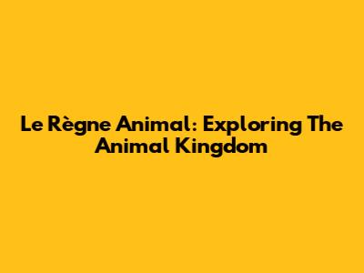 Le Règne Animal: Exploring The Animal Kingdom