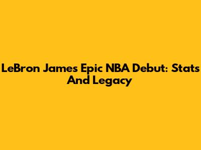 LeBron James' Epic NBA Debut: Stats And Legacy