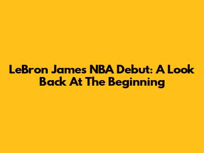 LeBron James' NBA Debut: A Look Back At The Beginning