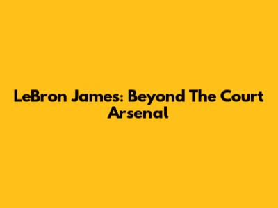 LeBron James: Beyond The Court Arsenal